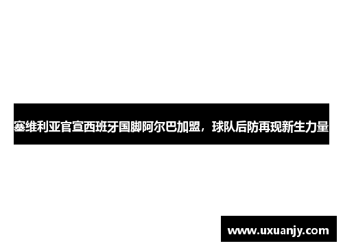 塞维利亚官宣西班牙国脚阿尔巴加盟，球队后防再现新生力量