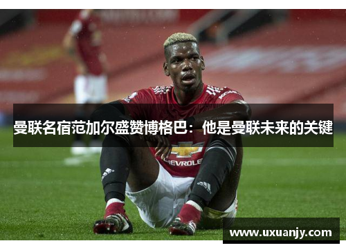 曼联名宿范加尔盛赞博格巴：他是曼联未来的关键