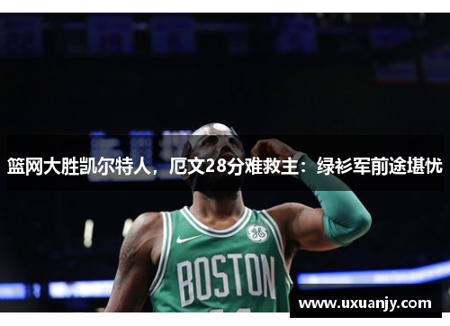 篮网大胜凯尔特人，厄文28分难救主：绿衫军前途堪忧