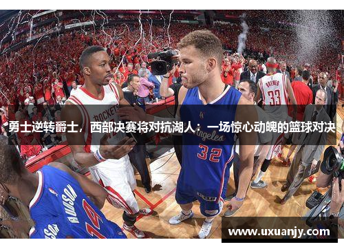 勇士逆转爵士，西部决赛将对抗湖人：一场惊心动魄的篮球对决