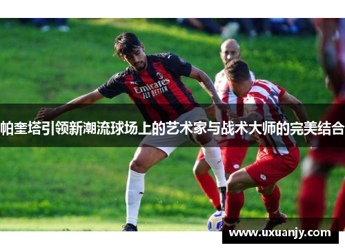 帕奎塔引领新潮流球场上的艺术家与战术大师的完美结合