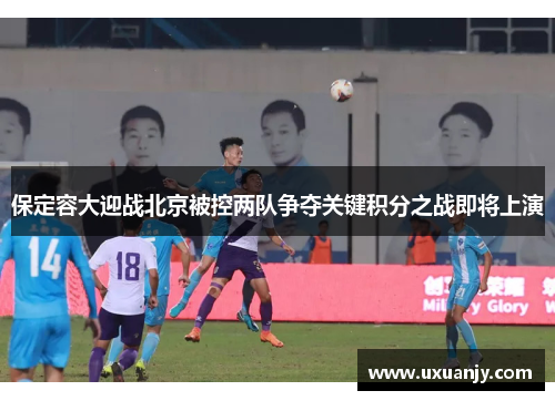 保定容大迎战北京被控两队争夺关键积分之战即将上演