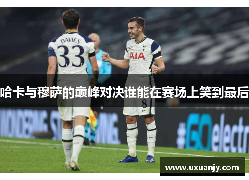 哈卡与穆萨的巅峰对决谁能在赛场上笑到最后
