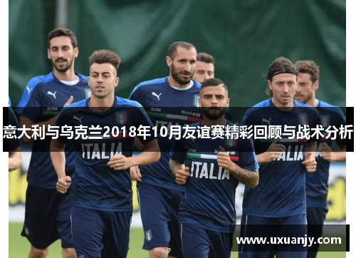 意大利与乌克兰2018年10月友谊赛精彩回顾与战术分析